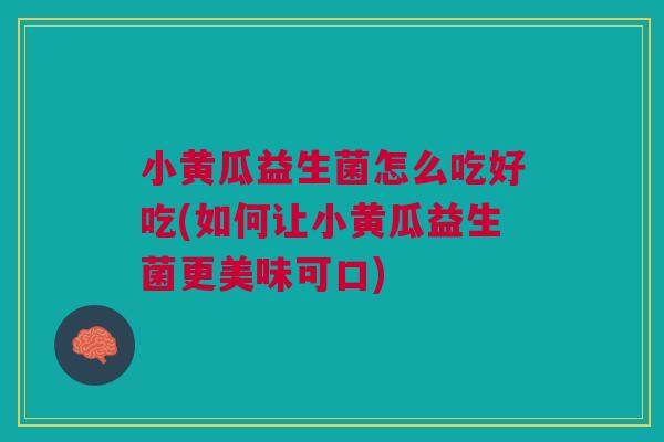 小黄瓜益生菌怎么吃好吃(如何让小黄瓜益生菌更美味可口) 小黄瓜益生菌怎么吃好吃(如何让小黄瓜益生菌更美味可口)