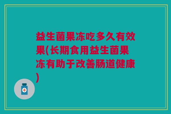 益生菌果冻吃多久有效果(长期食用益生菌果冻有助于改善肠道健康)