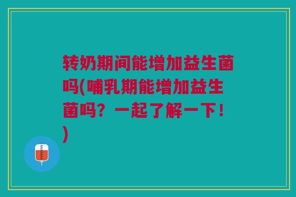 转奶期间能增加益生菌吗(哺乳期能增加益生菌吗?一起了解一下!)