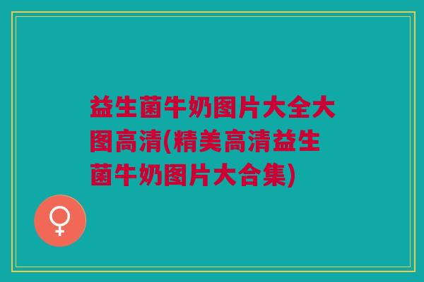 益生菌牛奶图片大全大图高清(精美高清益生菌牛奶图片大合集)