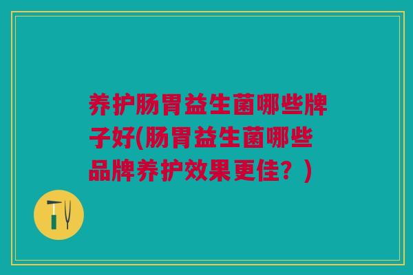 养护肠胃益生菌哪些牌子好(肠胃益生菌哪些品牌养护效果更佳？)