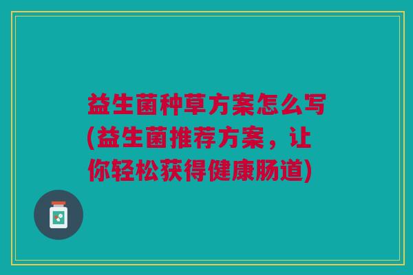 益生菌种草方案怎么写(益生菌推荐方案,让你轻松获得健康肠道)