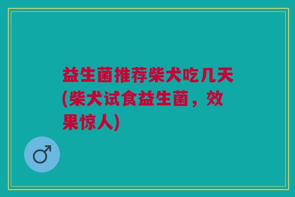 益生菌推荐柴犬吃几天(柴犬试食益生菌,效果惊人) 益生菌推荐柴犬吃几天(柴犬试食益生菌,效果惊人)