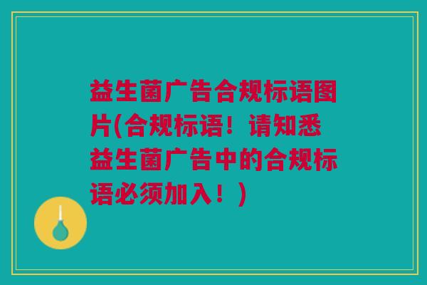 益生菌广告合规标语图片(合规标语!请知悉益生菌广告中的合规标语必须加入!)