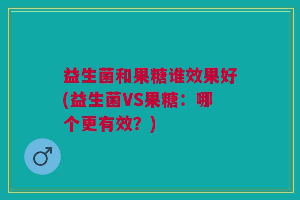 益生菌和果糖谁效果好(益生菌VS果糖：哪个更有效？)