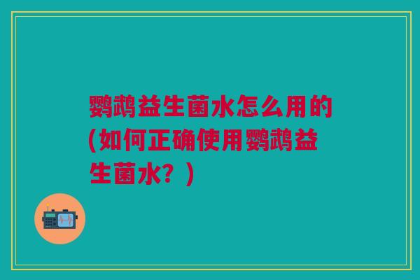 鹦鹉益生菌水怎么用的(如何正确使用鹦鹉益生菌水?) 鹦鹉益生菌水怎么用的(如何正确使用鹦鹉益生菌水?)