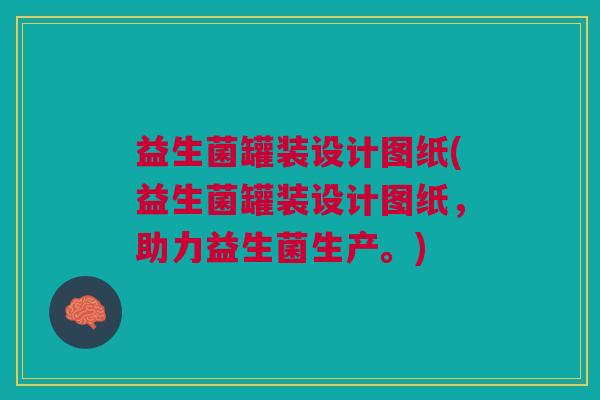 益生菌罐装设计图纸(益生菌罐装设计图纸,助力益生菌生产。)