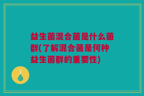 益生菌混合菌是什么菌群(了解混合菌是何种益生菌群的重要性) 益生菌混合菌是什么菌群(了解混合菌是何种益生菌群的重要性)