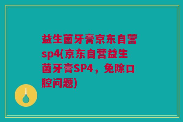 益生菌牙膏京东自营 sp4(京东自营益生菌牙膏SP4，免除口腔问题)