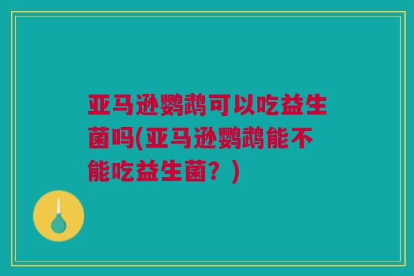 亚马逊鹦鹉可以吃益生菌吗(亚马逊鹦鹉能不能吃益生菌?) 亚马逊鹦鹉可以吃益生菌吗(亚马逊鹦鹉能不能吃益生菌?)