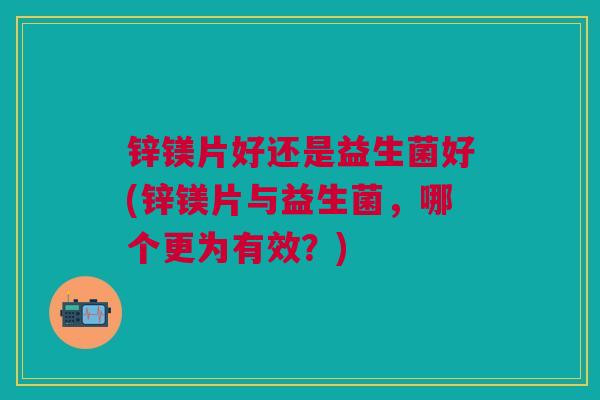 锌镁片好还是益生菌好(锌镁片与益生菌,哪个更为有效?)