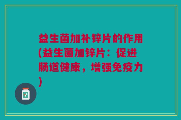 益生菌加补锌片的作用(益生菌加锌片:促进肠道健康,增强力) 益生菌加补锌片的作用(益生菌加锌片:促进肠道健康,增强力)