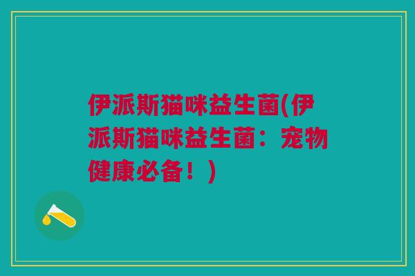 伊派斯猫咪益生菌(伊派斯猫咪益生菌:宠物健康必备!)