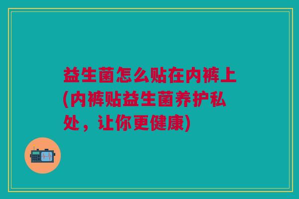 益生菌怎么贴在内裤上(内裤贴益生菌养护私处,让你更健康)