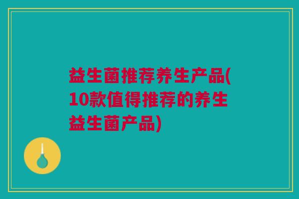 益生菌推荐养生产品(10款值得推荐的养生益生菌产品)