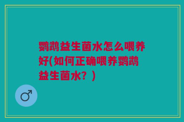 鹦鹉益生菌水怎么喂养好(如何正确喂养鹦鹉益生菌水?) 鹦鹉益生菌水怎么喂养好(如何正确喂养鹦鹉益生菌水?)