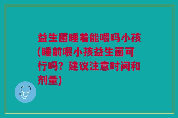 益生菌睡着能喂吗小孩(睡前喂小孩益生菌可行吗?建议注意时间和剂量) 益生菌睡着能喂吗小孩(睡前喂小孩益生菌可行吗?建议注意时间和剂量)