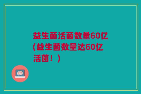 益生菌活菌数量60亿(益生菌数量达60亿活菌!)