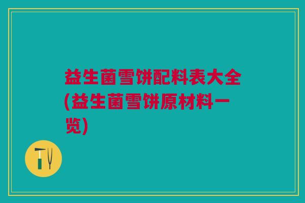 益生菌雪饼配料表大全(益生菌雪饼原材料一览) 益生菌雪饼配料表大全(益生菌雪饼原材料一览)