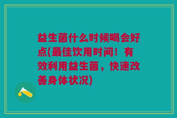 益生菌什么时候喝会好点(最佳饮用时间！有效利用益生菌，快速改善身体状况)