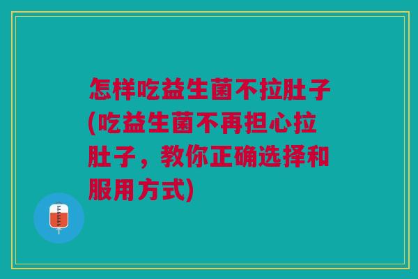 怎样吃益生菌不拉肚子(吃益生菌不再担心拉肚子,教你正确选择和服用方式)