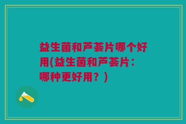 益生菌和芦荟片哪个好用(益生菌和芦荟片:哪种更好用?) 益生菌和芦荟片哪个好用(益生菌和芦荟片:哪种更好用?)