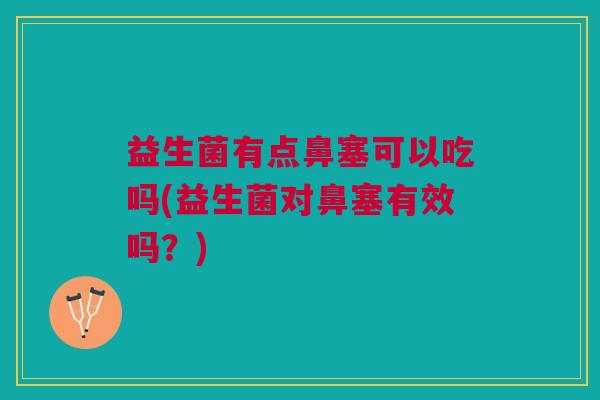 益生菌有点鼻塞可以吃吗(益生菌对鼻塞有效吗?)