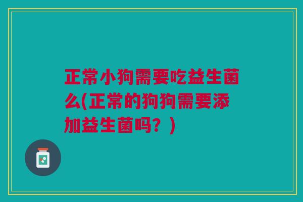 正常小狗需要吃益生菌么(正常的狗狗需要添加益生菌吗?) 正常小狗需要吃益生菌么(正常的狗狗需要添加益生菌吗?)