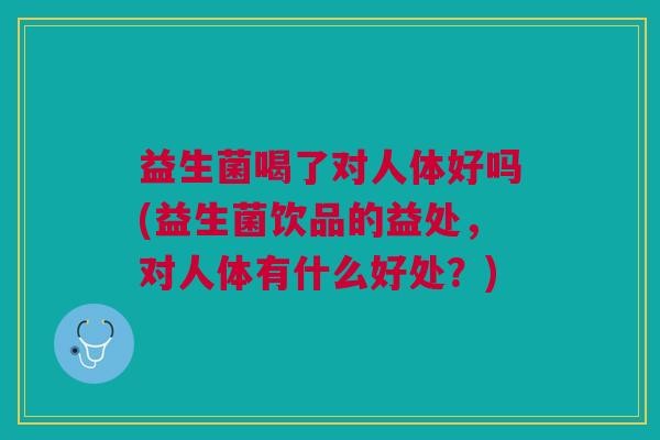益生菌喝了对人体好吗(益生菌饮品的益处,对人体有什么好处?)