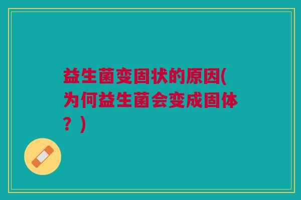 益生菌变固状的原因(为何益生菌会变成固体?) 益生菌变固状的原因(为何益生菌会变成固体?)