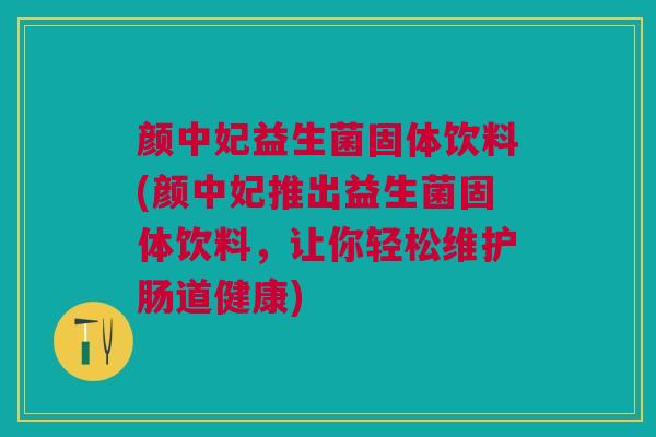 颜中妃益生菌固体饮料(颜中妃推出益生菌固体饮料,让你轻松维护肠道健康) 颜中妃益生菌固体饮料(颜中妃推出益生菌固体饮料,让你轻松维护肠道健康)