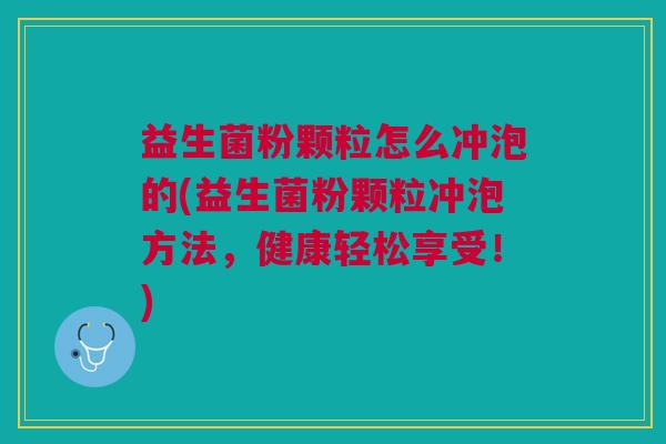 益生菌粉颗粒怎么冲泡的(益生菌粉颗粒冲泡方法,健康轻松享受!) 益生菌粉颗粒怎么冲泡的(益生菌粉颗粒冲泡方法,健康轻松享受!)