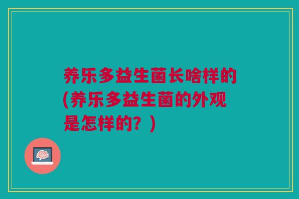 养乐多益生菌长啥样的(养乐多益生菌的外观是怎样的?)