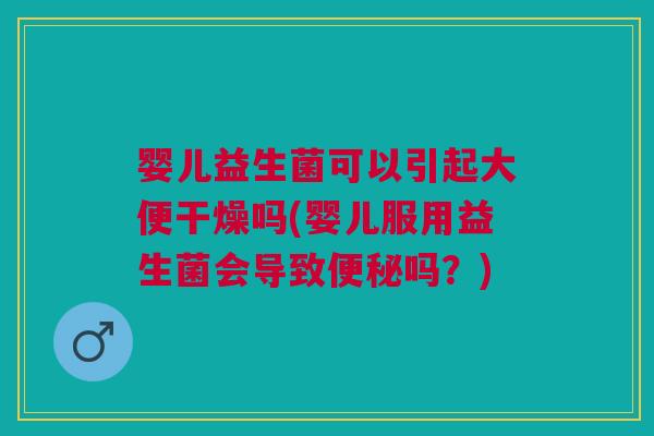 婴儿益生菌可以引起大便干燥吗(婴儿服用益生菌会导致便秘吗？)