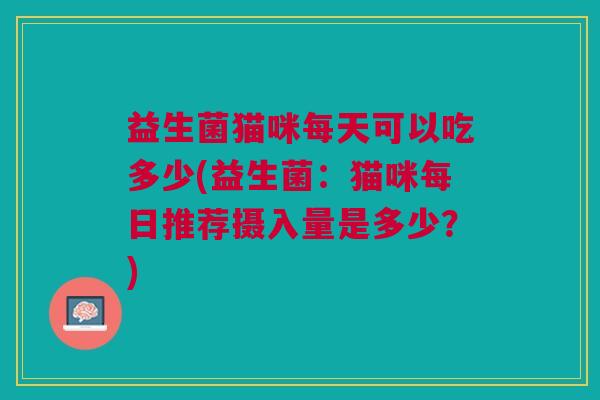 益生菌猫咪每天可以吃多少(益生菌:猫咪每日推荐摄入量是多少?)