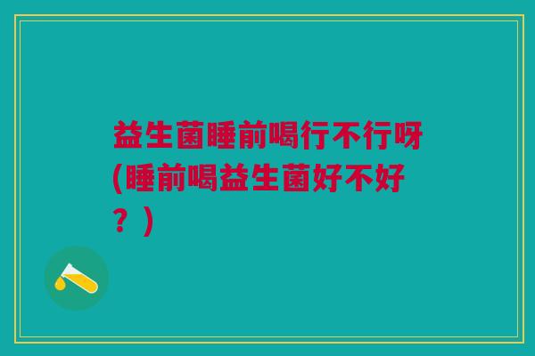 益生菌睡前喝行不行呀(睡前喝益生菌好不好?) 益生菌睡前喝行不行呀(睡前喝益生菌好不好?)