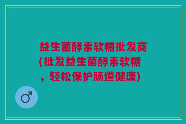 益生菌酵素软糖批发商(批发益生菌酵素软糖,轻松保护肠道健康)