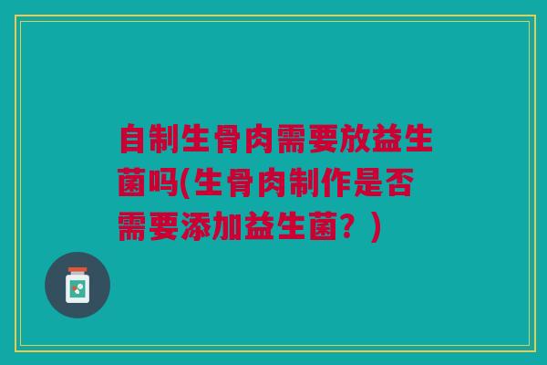 自制生骨肉需要放益生菌吗(生骨肉制作是否需要添加益生菌?) 自制生骨肉需要放益生菌吗(生骨肉制作是否需要添加益生菌?)