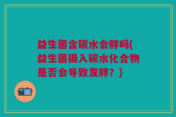 益生菌含碳水会胖吗(益生菌摄入碳水化合物是否会导致发胖?) 益生菌含碳水会胖吗(益生菌摄入碳水化合物是否会导致发胖?)