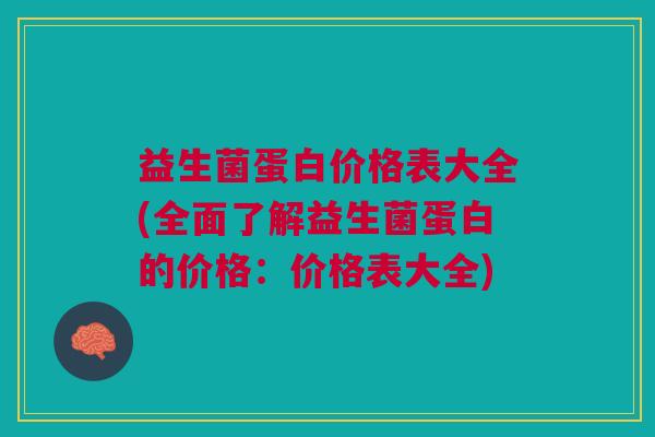 益生菌蛋白价格表大全(全面了解益生菌蛋白的价格:价格表大全)