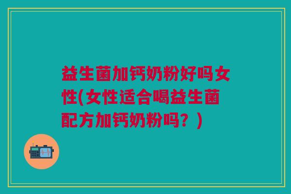 益生菌加钙奶粉好吗女性(女性适合喝益生菌配方加钙奶粉吗?)