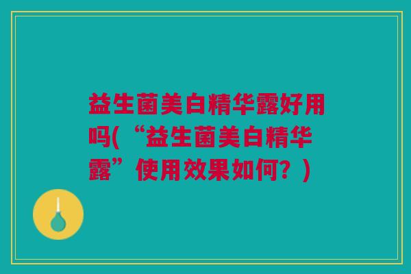 益生菌美白精华露好用吗(“益生菌美白精华露”使用效果如何?)