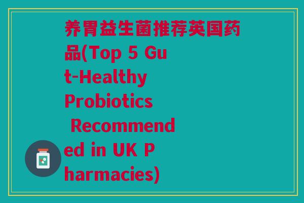 养胃益生菌推荐英国药品(Top 5 Gut-Healthy Probiotics Recommended in UK Pharmacies)