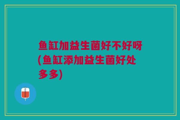鱼缸加益生菌好不好呀(鱼缸添加益生菌好处多多) 鱼缸加益生菌好不好呀(鱼缸添加益生菌好处多多)