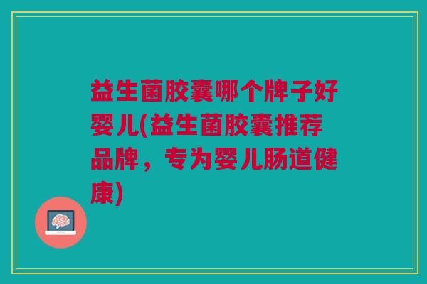 益生菌胶囊哪个牌子好婴儿(益生菌胶囊推荐品牌,专为婴儿肠道健康) 益生菌胶囊哪个牌子好婴儿(益生菌胶囊推荐品牌,专为婴儿肠道健康)