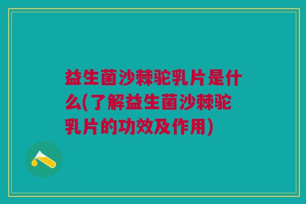 益生菌沙棘驼乳片是什么(了解益生菌沙棘驼乳片的功效及作用)