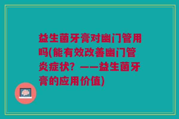 益生菌牙膏对幽门管用吗(能有效改善幽门管炎症状?——益生菌牙膏的应用价值)