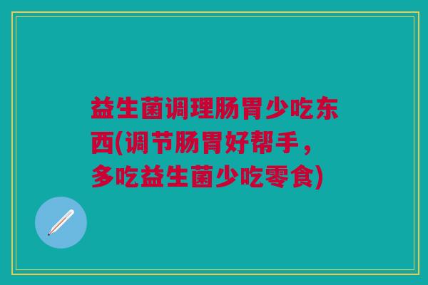 益生菌调理肠胃少吃东西(调节肠胃好帮手,多吃益生菌少吃零食)