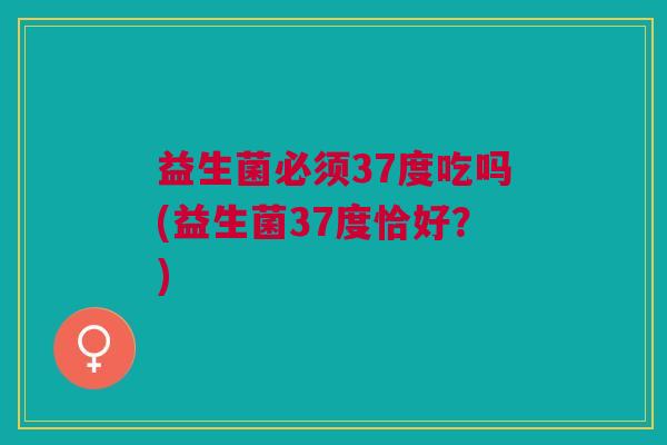 益生菌必须37度吃吗(益生菌37度恰好？)
