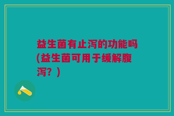 益生菌有止泻的功能吗(益生菌可用于缓解腹泻?)
